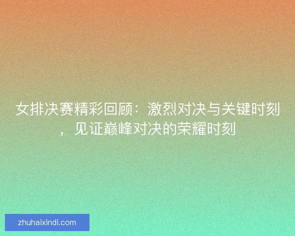女排决赛精彩回顾：激烈对决与关键时刻，见证巅峰对决的荣耀时刻