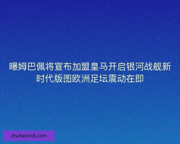 曝姆巴佩将宣布加盟皇马开启银河战舰新时代版图欧洲足坛震动在即
