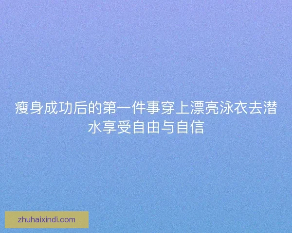 瘦身成功后的第一件事穿上漂亮泳衣去潜水享受自由与自信 瘦身成功后的第一件事穿上漂亮泳衣去潜水享受自由与自信