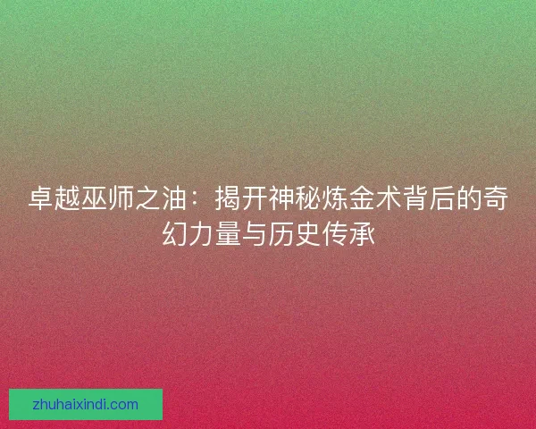 卓越巫师之油：揭开神秘炼金术背后的奇幻力量与历史传承