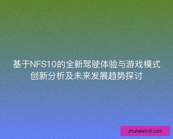 基于NFS10的全新驾驶体验与游戏模式创新分析及未来发展趋势探讨