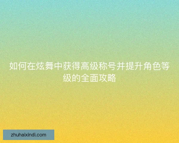 如何在炫舞中获得高级称号并提升角色等级的全面攻略