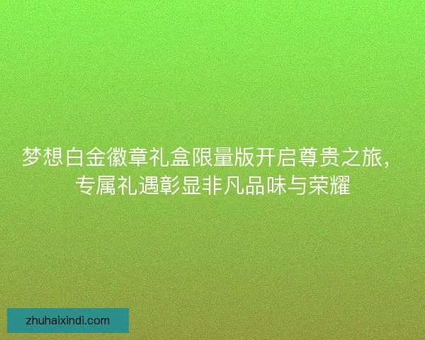 梦想白金徽章礼盒限量版开启尊贵之旅，专属礼遇彰显非凡品味与荣耀