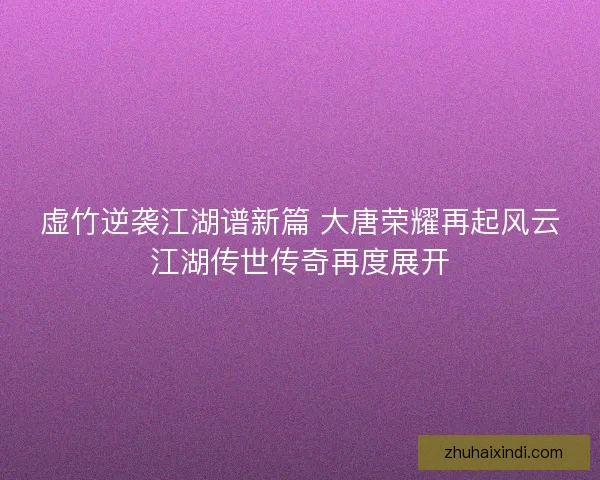 虚竹逆袭江湖谱新篇 大唐荣耀再起风云江湖传世传奇再度展开