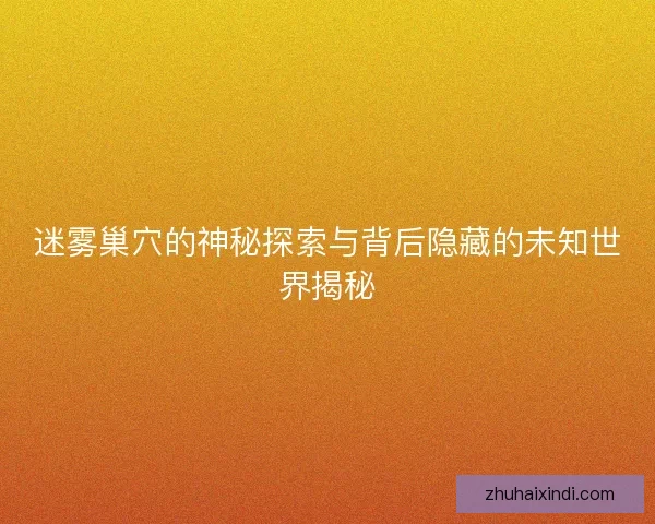 迷雾巢穴的神秘探索与背后隐藏的未知世界揭秘