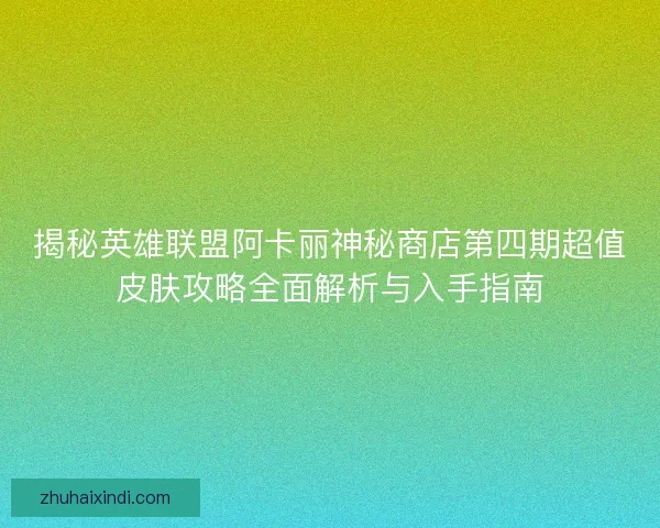 揭秘英雄联盟阿卡丽神秘商店第四期超值皮肤攻略全面解析与入手指南