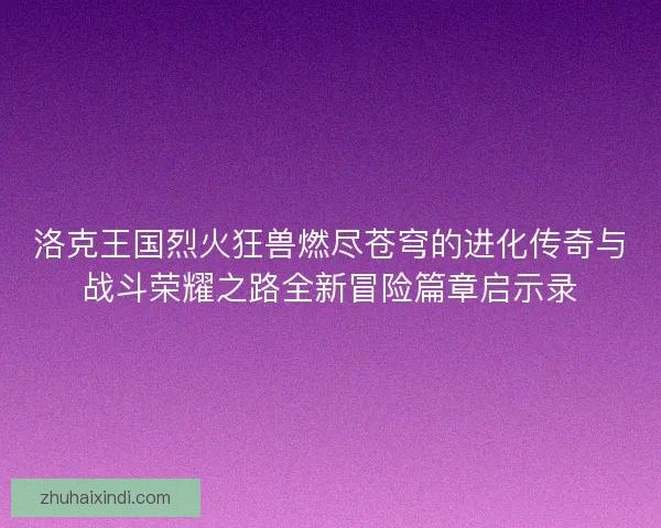 洛克王国烈火狂兽燃尽苍穹的进化传奇与战斗荣耀之路全新冒险篇章启示录