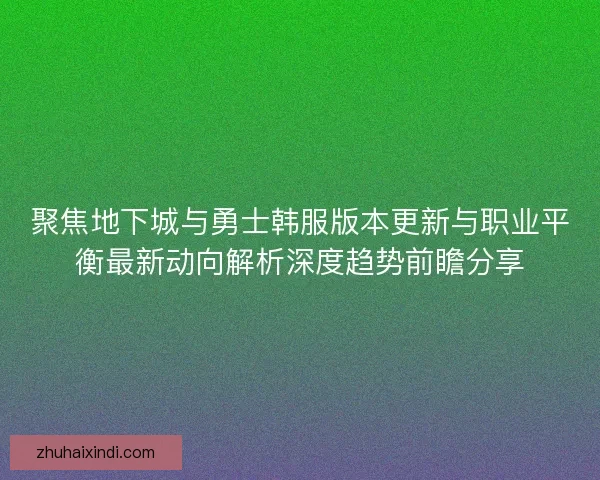 聚焦地下城与勇士韩服版本更新与职业平衡最新动向解析深度趋势前瞻分享 聚焦地下城与勇士韩服版本更新与职业平衡最新动向解析深度趋势前瞻分享