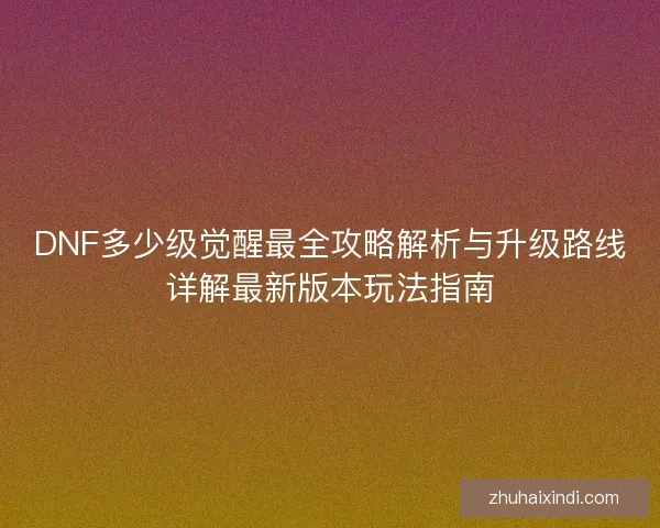 DNF多少级觉醒最全攻略解析与升级路线详解最新版本玩法指南 DNF多少级觉醒最全攻略解析与升级路线详解最新版本玩法指南
