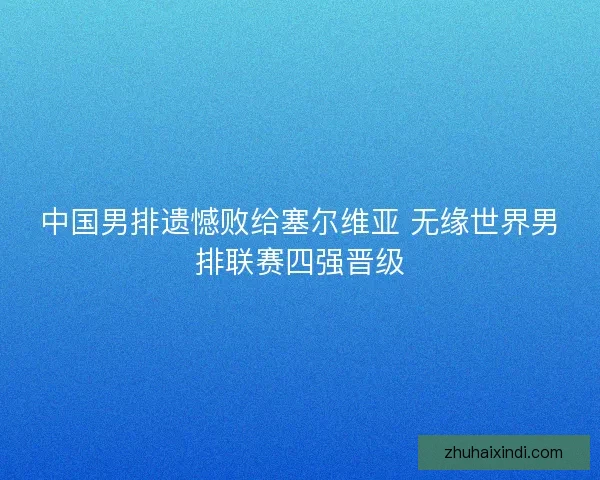 中国男排遗憾败给塞尔维亚 无缘世界男排联赛四强晋级