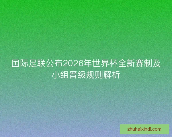 国际足联公布2026年世界杯全新赛制及小组晋级规则解析 国际足联公布2026年世界杯全新赛制及小组晋级规则解析