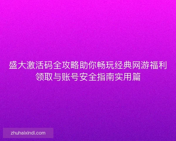 盛大激活码全攻略助你畅玩经典网游福利领取与账号安全指南实用篇 盛大激活码全攻略助你畅玩经典网游福利领取与账号安全指南实用篇