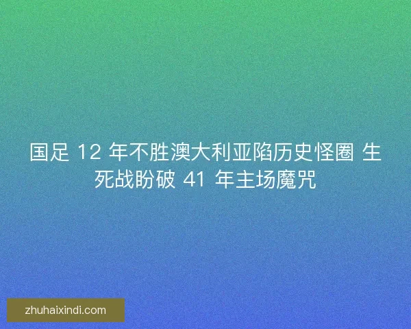 国足 12 年不胜澳大利亚陷历史怪圈 生死战盼破 41 年主场魔咒