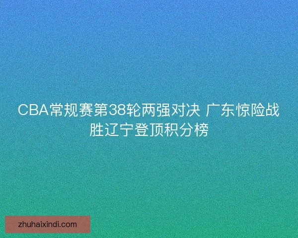 CBA常规赛第38轮两强对决 广东惊险战胜辽宁登顶积分榜