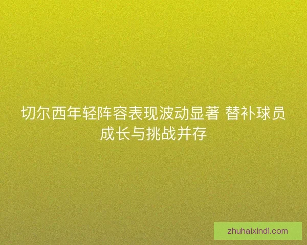 切尔西年轻阵容表现波动显著 替补球员成长与挑战并存