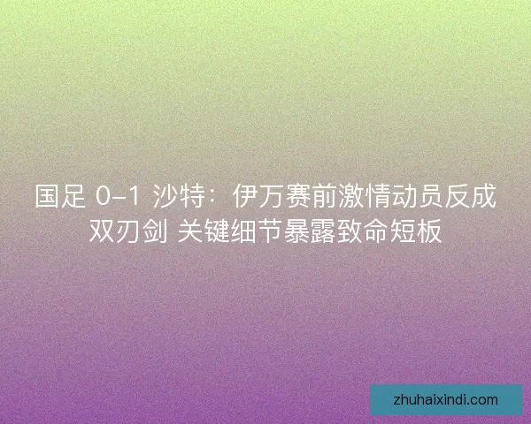 国足 0-1 沙特：伊万赛前激情动员反成双刃剑 关键细节暴露致命短板