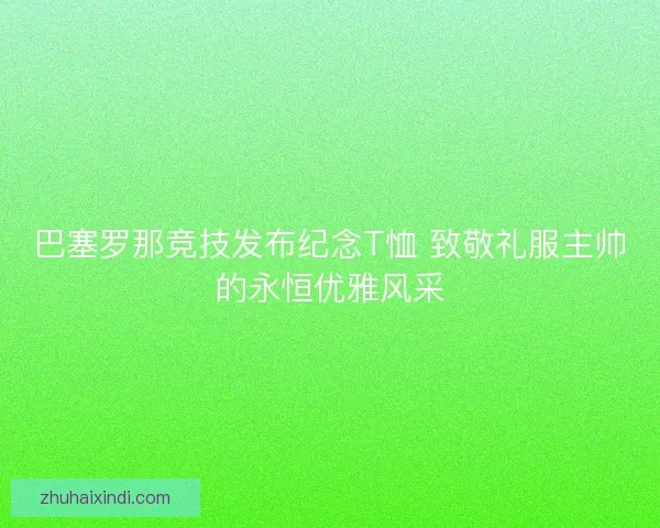巴塞罗那竞技发布纪念T恤 致敬礼服主帅的永恒优雅风采