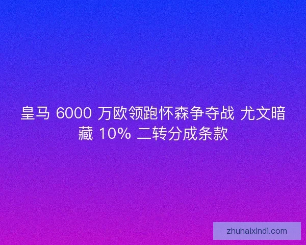 皇马 6000 万欧领跑怀森争夺战 尤文暗藏 10% 二转分成条款