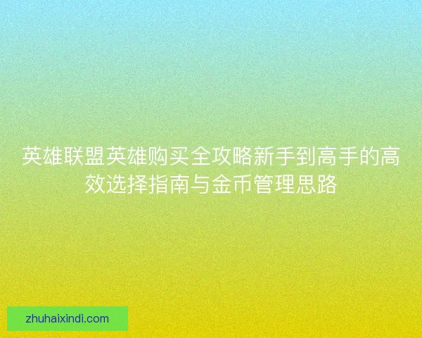 英雄联盟英雄购买全攻略新手到高手的高效选择指南与金币管理思路