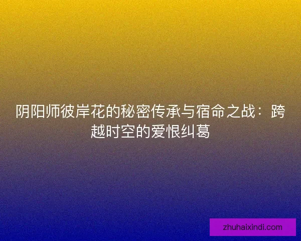 阴阳师彼岸花的秘密传承与宿命之战:跨越时空的爱恨纠葛 阴阳师彼岸花的秘密传承与宿命之战:跨越时空的爱恨纠葛