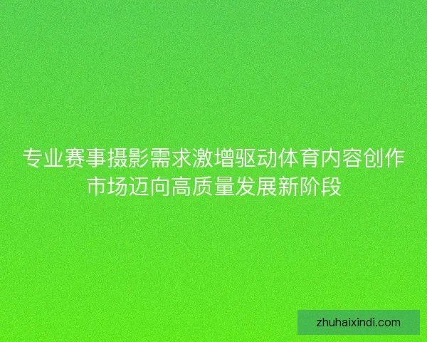专业赛事摄影需求激增驱动体育内容创作市场迈向高质量发展新阶段