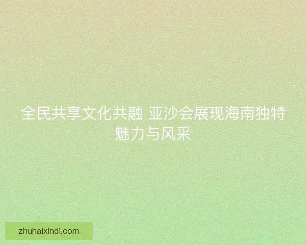 全民共享文化共融 亚沙会展现海南独特魅力与风采