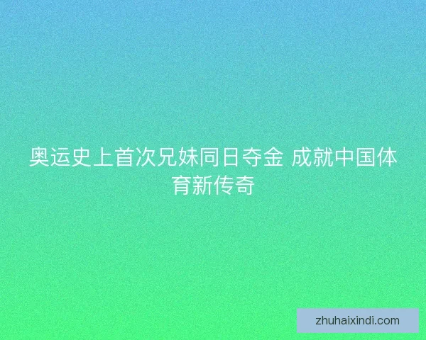 奥运史上首次兄妹同日夺金 成就中国体育新传奇 奥运史上首次兄妹同日夺金 成就中国体育新传奇