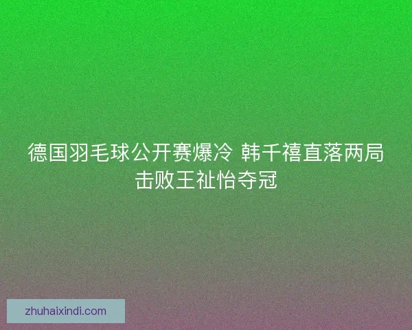 德国羽毛球公开赛爆冷 韩千禧直落两局击败王祉怡夺冠 德国羽毛球公开赛爆冷 韩千禧直落两局击败王祉怡夺冠