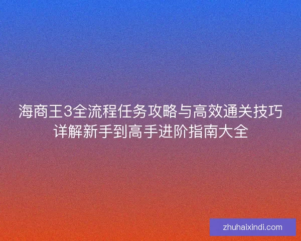 海商王3全流程任务攻略与高效通关技巧详解新手到高手进阶指南大全