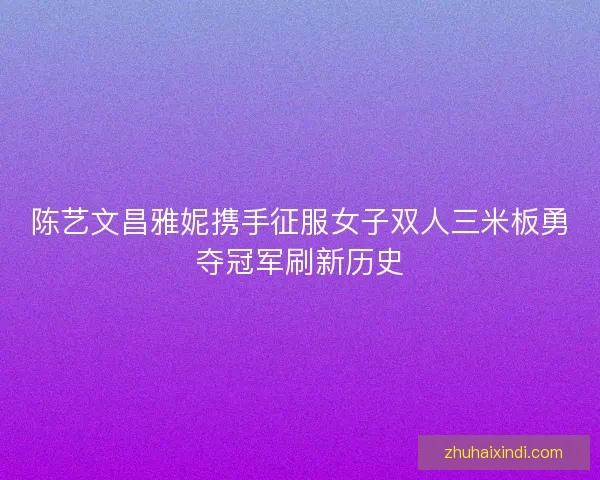 陈艺文昌雅妮携手征服女子双人三米板勇夺冠军刷新历史 陈艺文昌雅妮携手征服女子双人三米板勇夺冠军刷新历史