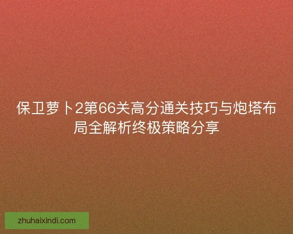 保卫萝卜2第66关高分通关技巧与炮塔布局全解析终极策略分享