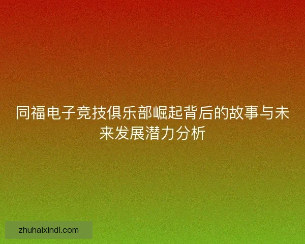 同福电子竞技俱乐部崛起背后的故事与未来发展潜力分析 同福电子竞技俱乐部崛起背后的故事与未来发展潜力分析
