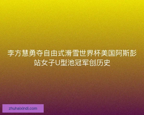 李方慧勇夺自由式滑雪世界杯美国阿斯彭站女子U型池冠军创历史