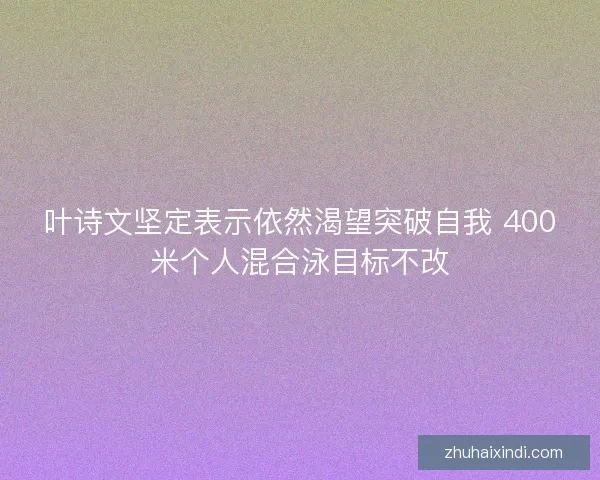 叶诗文坚定表示依然渴望突破自我 400米个人混合泳目标不改 叶诗文坚定表示依然渴望突破自我 400米个人混合泳目标不改