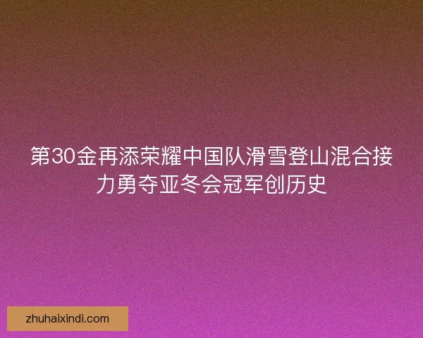 第30金再添荣耀中国队滑雪登山混合接力勇夺亚冬会冠军创历史 第30金再添荣耀中国队滑雪登山混合接力勇夺亚冬会冠军创历史