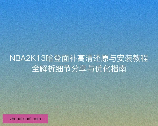 NBA2K13哈登面补高清还原与安装教程全解析细节分享与优化指南 NBA2K13哈登面补高清还原与安装教程全解析细节分享与优化指南