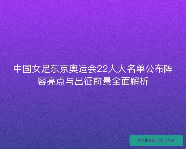 中国女足东京奥运会22人大名单公布阵容亮点与出征前景全面解析 中国女足东京奥运会22人大名单公布阵容亮点与出征前景全面解析