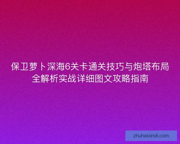 保卫萝卜深海6关卡通关技巧与炮塔布局全解析实战详细图文攻略指南