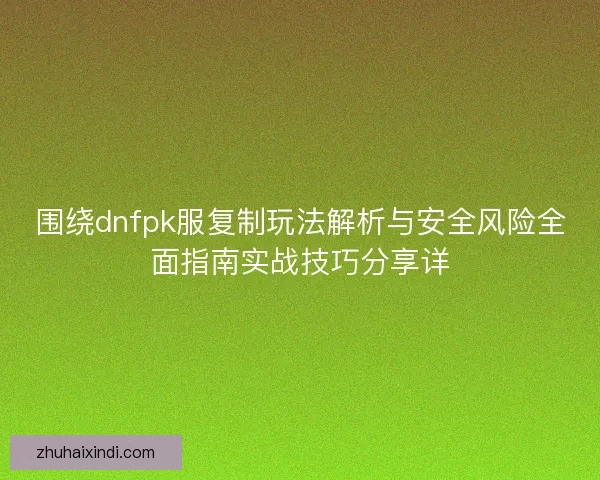 围绕dnfpk服复制玩法解析与安全风险全面指南实战技巧分享详