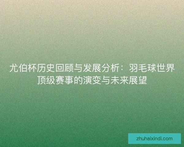 尤伯杯历史回顾与发展分析:羽毛球世界顶级赛事的演变与未来展望 尤伯杯历史回顾与发展分析:羽毛球世界顶级赛事的演变与未来展望