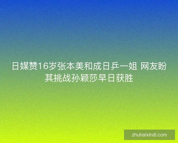 日媒赞16岁张本美和成日乒一姐 网友盼其挑战孙颖莎早日获胜