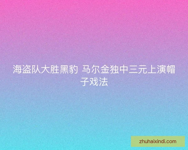 海盗队大胜黑豹 马尔金独中三元上演帽子戏法