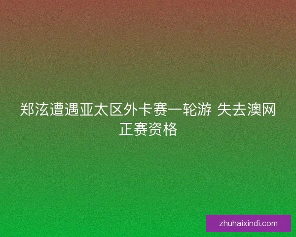郑泫遭遇亚太区外卡赛一轮游 失去澳网正赛资格 郑泫遭遇亚太区外卡赛一轮游 失去澳网正赛资格