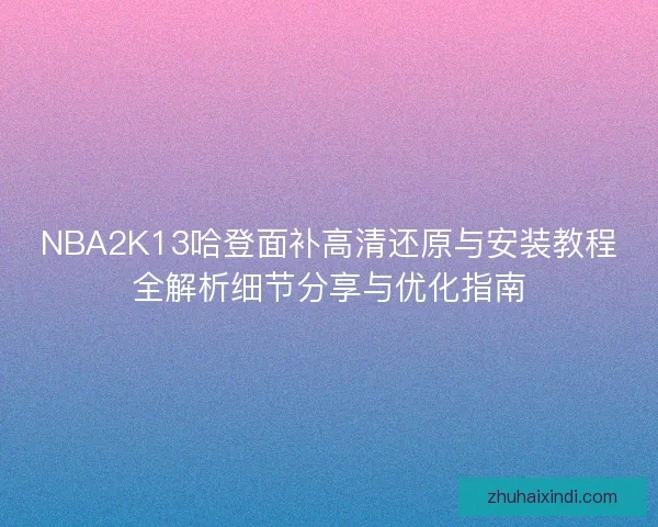 NBA2K13哈登面补高清还原与安装教程全解析细节分享与优化指南 NBA2K13哈登面补高清还原与安装教程全解析细节分享与优化指南