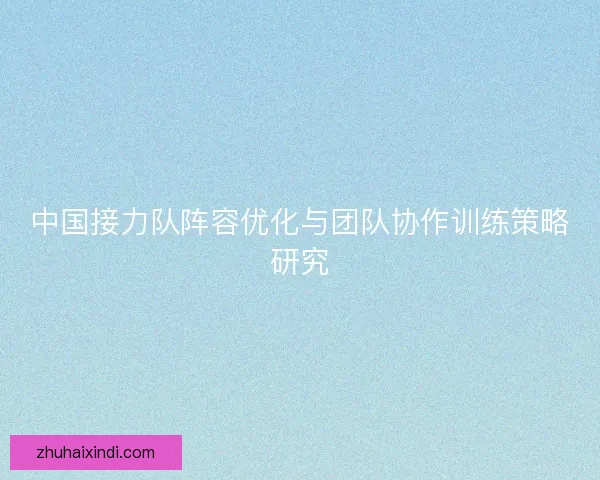 中国接力队阵容优化与团队协作训练策略研究 中国接力队阵容优化与团队协作训练策略研究