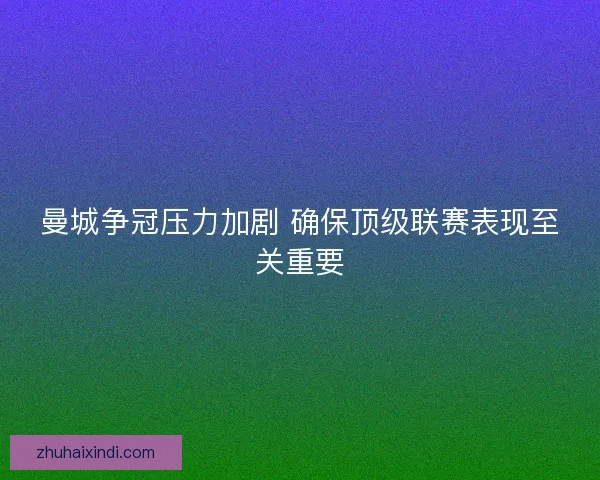 曼城争冠压力加剧 确保顶级联赛表现至关重要