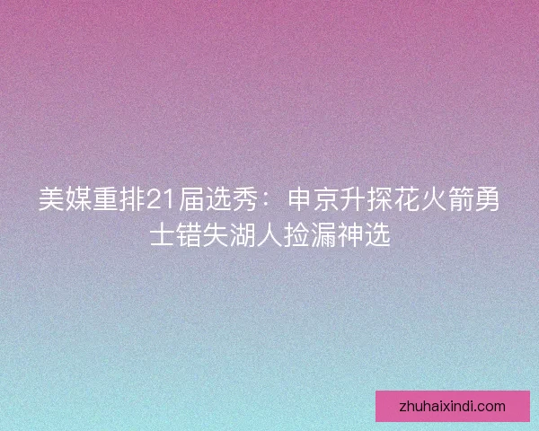 美媒重排21届选秀:申京升探花火箭勇士错失湖人捡漏神选 美媒重排21届选秀:申京升探花火箭勇士错失湖人捡漏神选