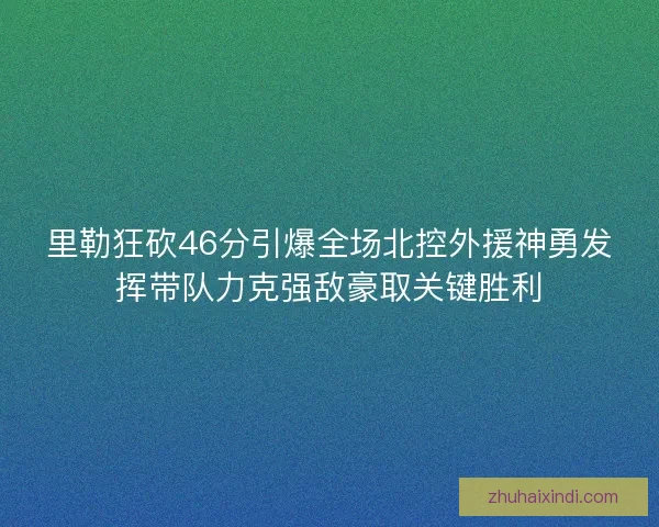 里勒狂砍46分引爆全场北控外援神勇发挥带队力克强敌豪取关键胜利