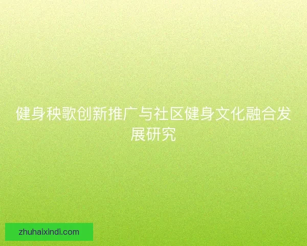 健身秧歌创新推广与社区健身文化融合发展研究