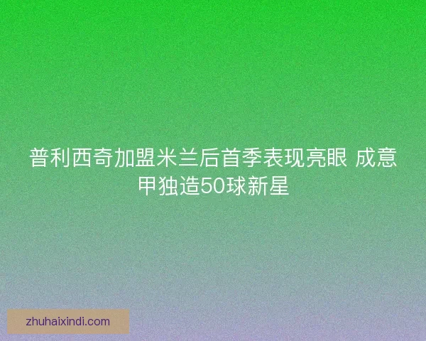 普利西奇加盟米兰后首季表现亮眼 成意甲独造50球新星